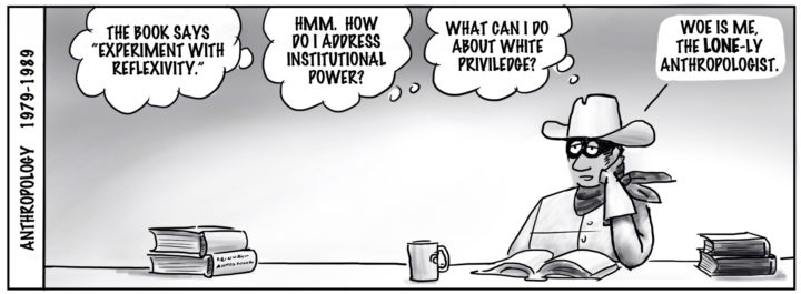 Anthropology 1979-1989. "The book says, 'experiment with reflexivity.' Hmmm, how do I address institutional power... What can I do about white privilege... Woe is me the LONE-LY anthropologist."