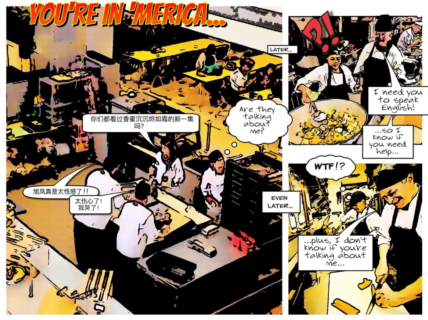 Graphic comic entitled "You're in ‘Merica..." Comic shows kitchen workers. Two workers are represented as are speaking in Mandarin Chinese in a text bubble. Another kitchen worker is shown thinking in a text bubble, "are they talking about me?" The comic then says "later..." The worker who wondered if the Chinese-speaking workers were talking about them says to one of the Chinese workers, "I need you to speak English! ...so I know if you need help..." Even later, the Chinese speaking worker is shown thinking "WTF!?" Then the non-Chinese speaking worker says "...plus, I don't know if you're talking about me..." The comic ends.