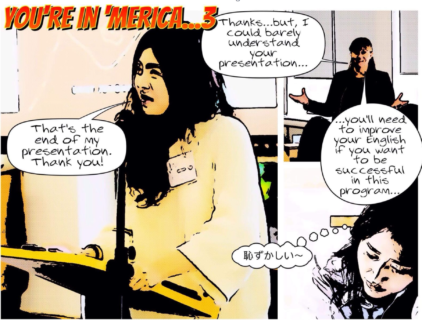 Graphic comic titled 'You're in 'Merica 3...' Comic includes three pictures. The first shows an Asian, female student giving a presentation at a podium. A text bubble represents her as saying: 'That’s the end of my presentation. Thank you!' The second picture shows an Anglo teacher with a text bubble saying, 'Thanks…but I could barely understand your presentation…' The third and final image shows the Asian student with a worried look on her face and a thought bubble with text in Japanese.